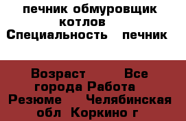 печник обмуровщик котлов  › Специальность ­ печник  › Возраст ­ 55 - Все города Работа » Резюме   . Челябинская обл.,Коркино г.